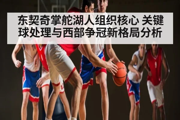 东契奇掌舵湖人组织核心 关键球处理与西部争冠新格局分析