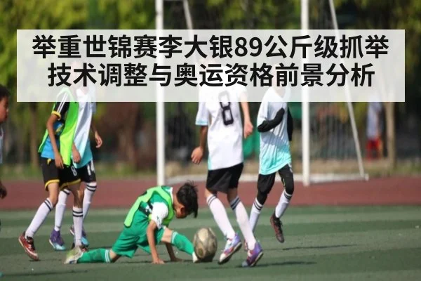 举重世锦赛李大银89公斤级抓举技术调整与奥运资格前景分析