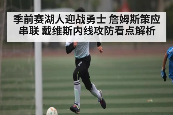 季前赛湖人迎战勇士 詹姆斯策应串联 戴维斯内线攻防看点解析