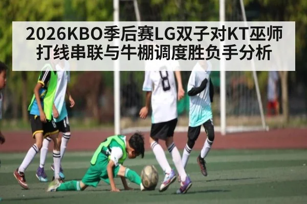 2026KBO季后赛LG双子对KT巫师 打线串联与牛棚调度胜负手分析