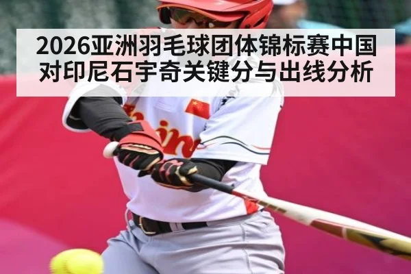 2026亚洲羽毛球团体锦标赛中国对印尼石宇奇关键分与出线分析